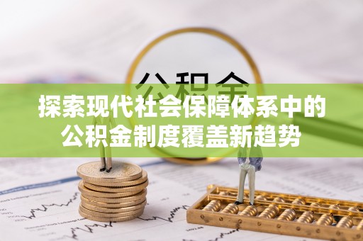浦城探索现代社会保障体系中的公积金制度覆盖新趋势