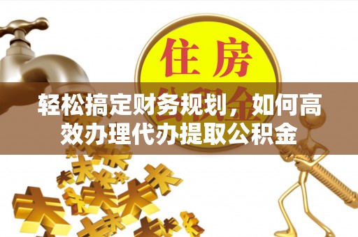 浦城轻松搞定财务规划，如何高效办理代办提取公积金