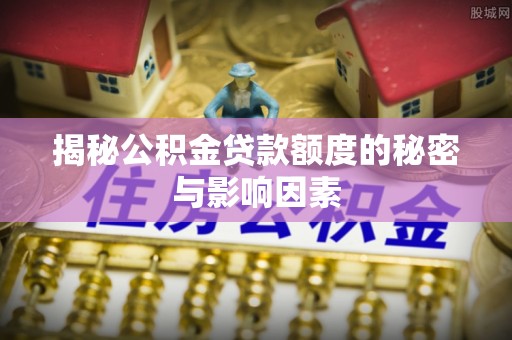 浦城揭秘公积金贷款额度的秘密与影响因素