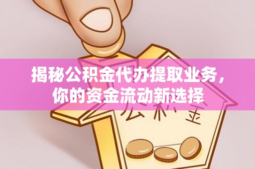 浦城揭秘公积金代办提取业务，你的资金流动新选择