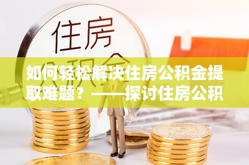 浦城如何轻松解决住房公积金提取难题？——探讨住房公积金提取代办服务