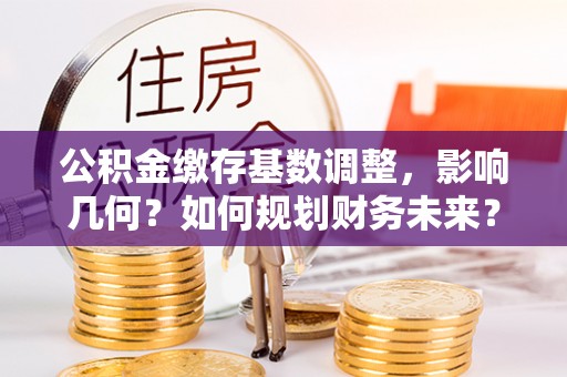浦城公积金缴存基数调整，影响几何？如何规划财务未来？