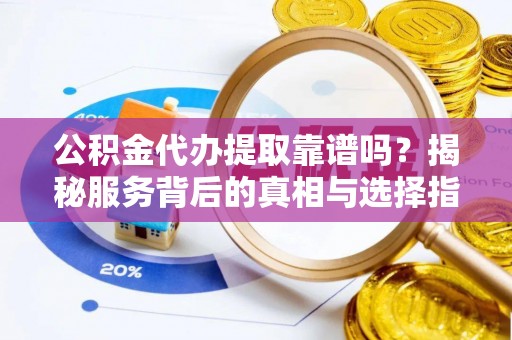 浦城公积金代办提取靠谱吗？揭秘服务背后的真相与选择指南