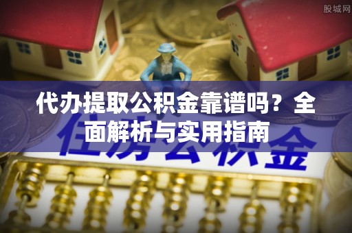 浦城代办提取公积金靠谱吗？全面解析与实用指南