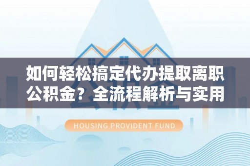 浦城如何轻松搞定代办提取离职公积金？全流程解析与实用指南