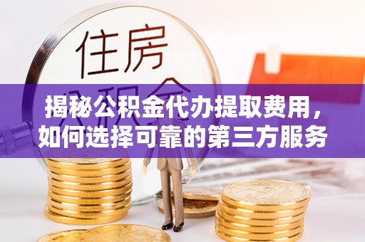 浦城揭秘公积金代办提取费用，如何选择可靠的第三方服务