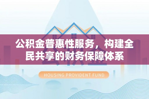 浦城公积金普惠性服务，构建全民共享的财务保障体系