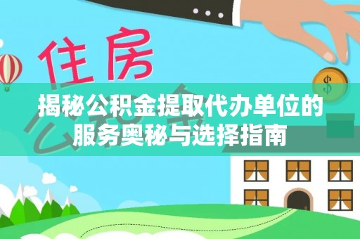 浦城揭秘公积金提取代办单位的服务奥秘与选择指南
