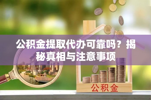浦城公积金提取代办可靠吗？揭秘真相与注意事项