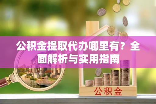 浦城公积金提取代办哪里有？全面解析与实用指南