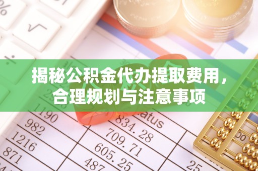 浦城揭秘公积金代办提取费用，合理规划与注意事项