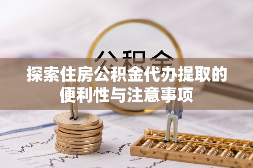浦城探索住房公积金代办提取的便利性与注意事项