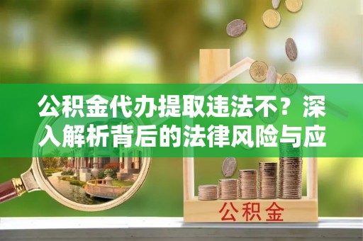 浦城公积金代办提取违法不？深入解析背后的法律风险与应对策略