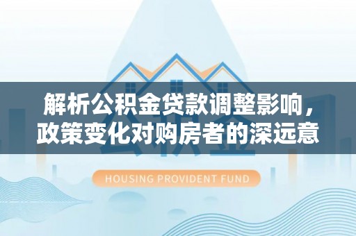 浦城解析公积金贷款调整影响，政策变化对购房者的深远意义