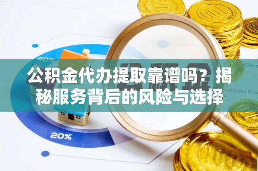 浦城公积金代办提取靠谱吗？揭秘服务背后的风险与选择