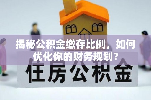 浦城揭秘公积金缴存比例，如何优化你的财务规划？