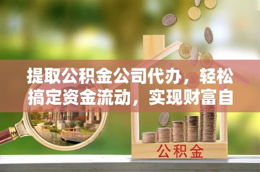 浦城提取公积金公司代办，轻松搞定资金流动，实现财富自由