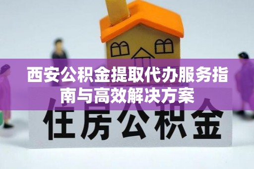浦城西安公积金提取代办服务指南与高效解决方案
