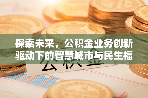 浦城探索未来，公积金业务创新驱动下的智慧城市与民生福祉