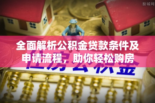 浦城全面解析公积金贷款条件及申请流程，助你轻松购房