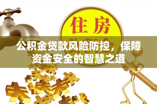 浦城公积金贷款风险防控，保障资金安全的智慧之道