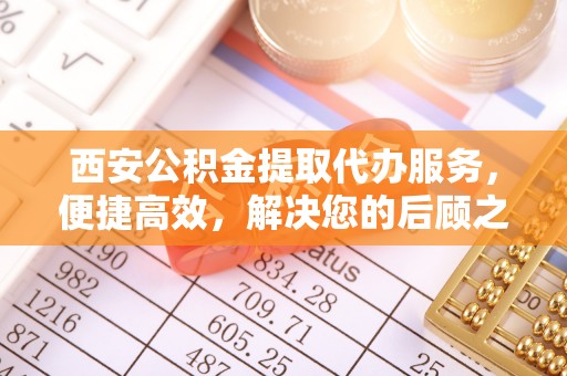 浦城西安公积金提取代办服务，便捷高效，解决您的后顾之忧