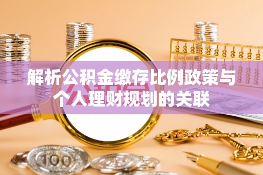 浦城解析公积金缴存比例政策与个人理财规划的关联