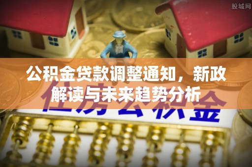 浦城公积金贷款调整通知，新政解读与未来趋势分析