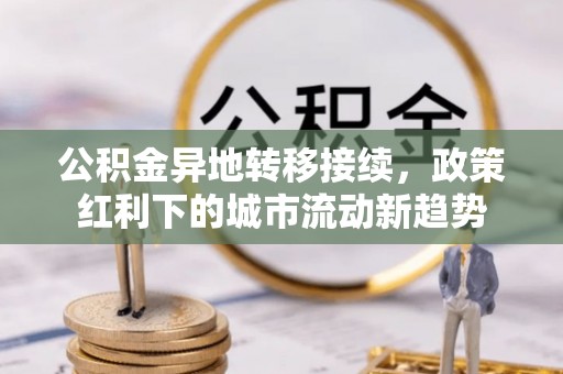 浦城公积金异地转移接续，政策红利下的城市流动新趋势
