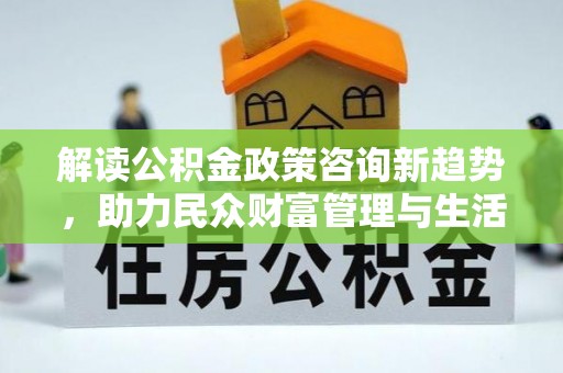 浦城解读公积金政策咨询新趋势，助力民众财富管理与生活规划