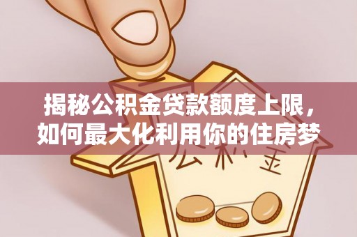 浦城揭秘公积金贷款额度上限，如何最大化利用你的住房梦想资金？