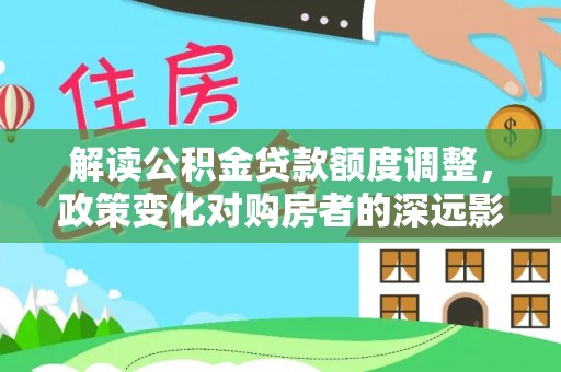 浦城解读公积金贷款额度调整，政策变化对购房者的深远影响