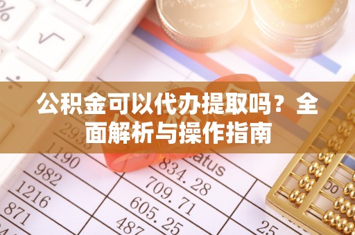 浦城公积金可以代办提取吗？全面解析与操作指南