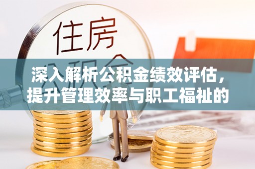 浦城深入解析公积金绩效评估，提升管理效率与职工福祉的关键