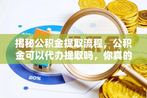 浦城揭秘公积金提取流程，公积金可以代办提取吗，你真的了解吗？