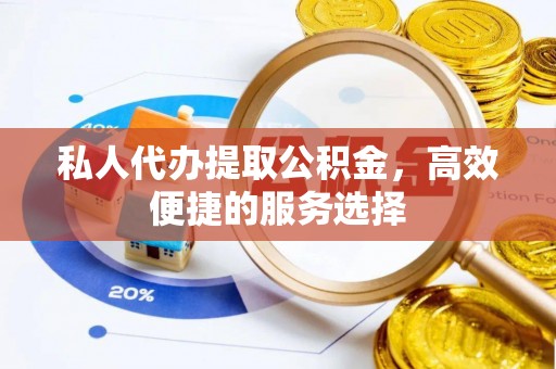 浦城私人代办提取公积金，高效便捷的服务选择