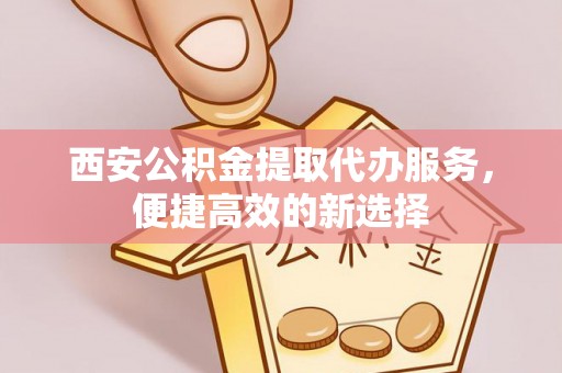 浦城西安公积金提取代办服务，便捷高效的新选择