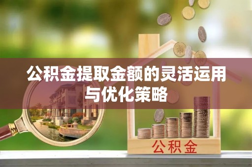 浦城公积金提取金额的灵活运用与优化策略