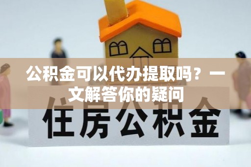 浦城公积金可以代办提取吗？一文解答你的疑问
