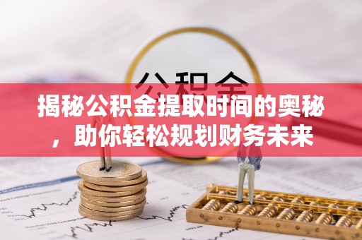 浦城揭秘公积金提取时间的奥秘，助你轻松规划财务未来