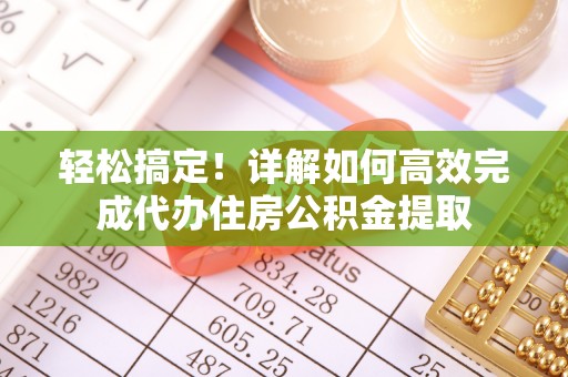 浦城轻松搞定！详解如何高效完成代办住房公积金提取