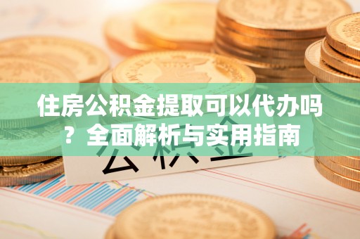 浦城住房公积金提取可以代办吗？全面解析与实用指南