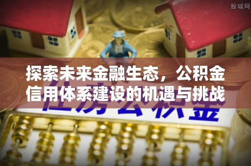 浦城探索未来金融生态，公积金信用体系建设的机遇与挑战