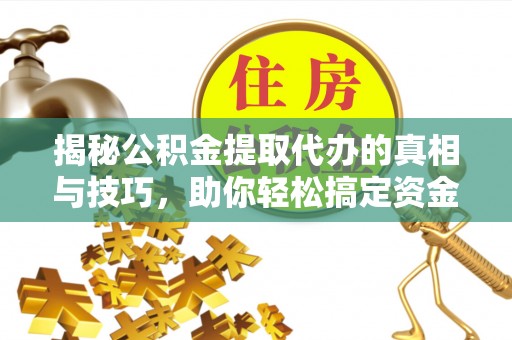 浦城揭秘公积金提取代办的真相与技巧，助你轻松搞定资金流动问题