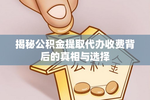 浦城揭秘公积金提取代办收费背后的真相与选择