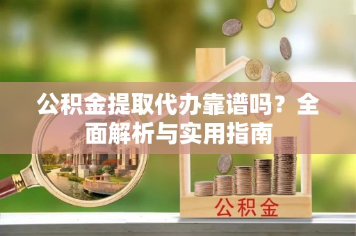 浦城公积金提取代办靠谱吗？全面解析与实用指南