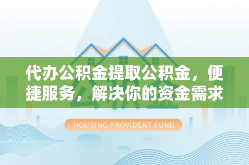 浦城代办公积金提取公积金，便捷服务，解决你的资金需求