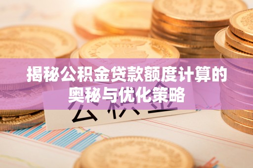 浦城揭秘公积金贷款额度计算的奥秘与优化策略