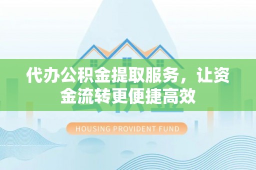 浦城代办公积金提取服务，让资金流转更便捷高效