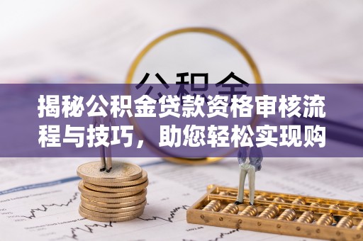 浦城揭秘公积金贷款资格审核流程与技巧，助您轻松实现购房梦想